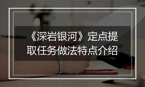 《深岩银河》定点提取任务做法特点介绍