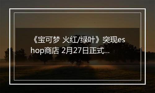 《宝可梦 火红/绿叶》突现eshop商店 2月27日正式发售