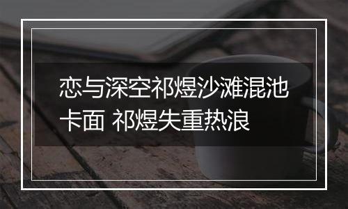 恋与深空祁煜沙滩混池卡面 祁煜失重热浪