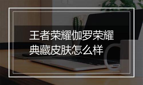 王者荣耀伽罗荣耀典藏皮肤怎么样