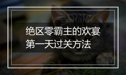 绝区零霸主的欢宴第一天过关方法