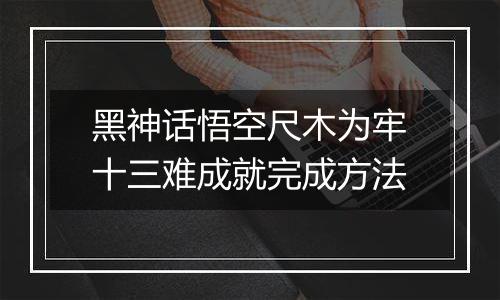 黑神话悟空尺木为牢十三难成就完成方法