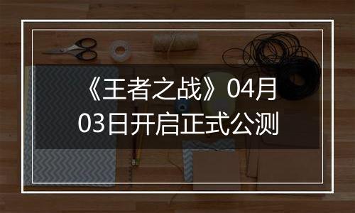 《王者之战》04月03日开启正式公测