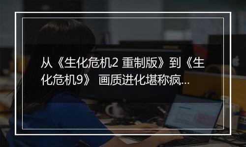 从《生化危机2 重制版》到《生化危机9》 画质进化堪称疯狂
