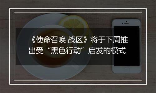 《使命召唤 战区》将于下周推出受“黑色行动”启发的模式