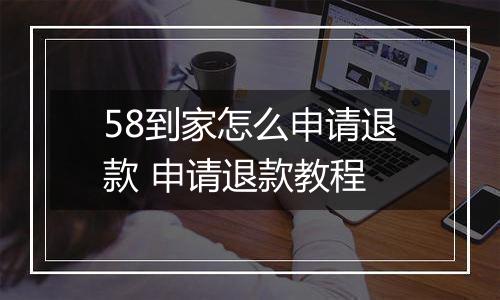 58到家怎么申请退款 申请退款教程