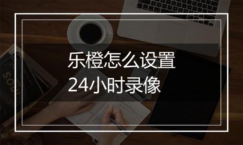 乐橙怎么设置24小时录像