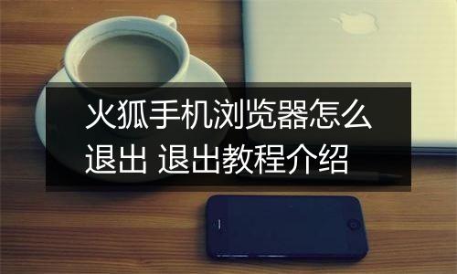 火狐手机浏览器怎么退出 退出教程介绍