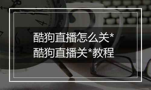 酷狗直播怎么关* 酷狗直播关*教程