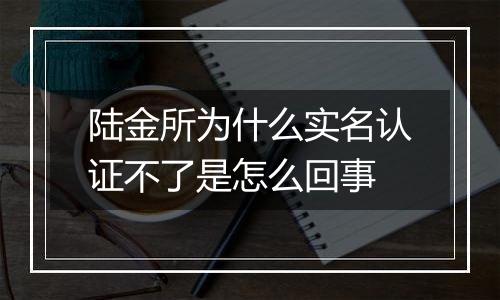 陆金所为什么实名认证不了是怎么回事