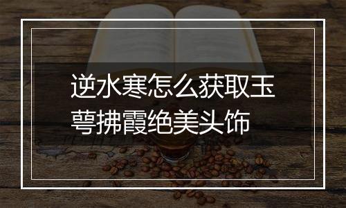 逆水寒怎么获取玉萼拂霞绝美头饰