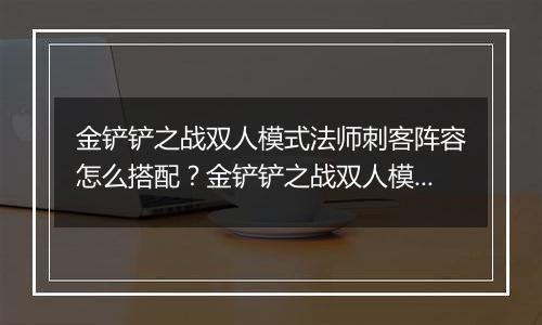 金铲铲之战双人模式法师刺客阵容怎么搭配？金铲铲之战双人模式法师刺客阵容搭配攻略