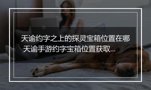 天谕约字之上的探灵宝箱位置在哪 天谕手游约字宝箱位置获取攻略