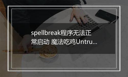 spellbreak程序无法正常启动 魔法吃鸡Untrusted systeam file解决方法介绍