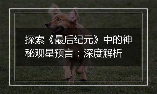 探索《最后纪元》中的神秘观星预言：深度解析