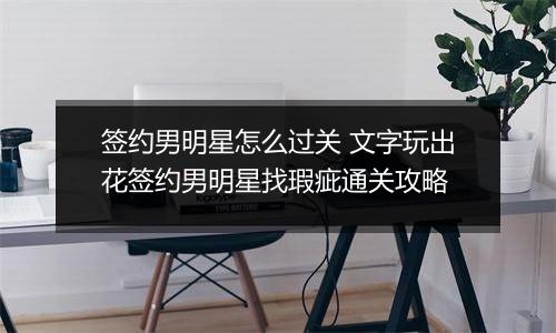 签约男明星怎么过关 文字玩出花签约男明星找瑕疵通关攻略