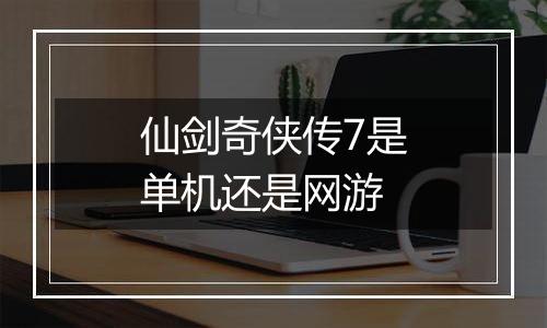 仙剑奇侠传7是单机还是网游