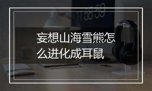 妄想山海雪熊怎么进化成耳鼠