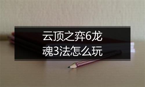 云顶之弈6龙魂3法怎么玩