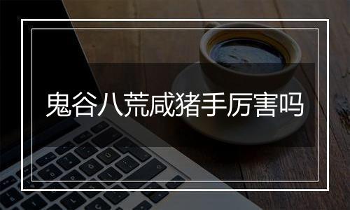 鬼谷八荒咸猪手厉害吗