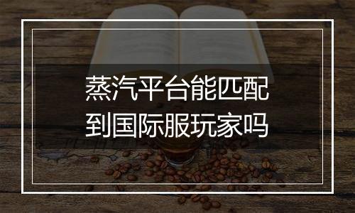 蒸汽平台能匹配到国际服玩家吗