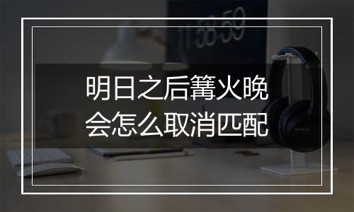 明日之后篝火晚会怎么取消匹配