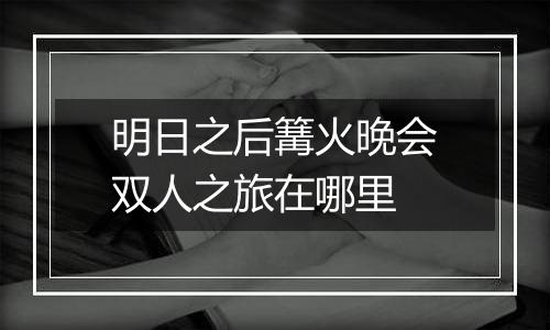 明日之后篝火晚会双人之旅在哪里