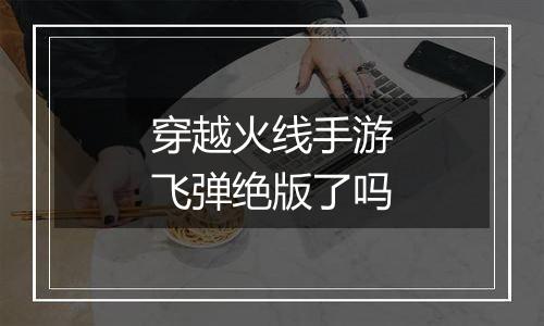 穿越火线手游飞弹绝版了吗