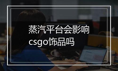 蒸汽平台会影响csgo饰品吗