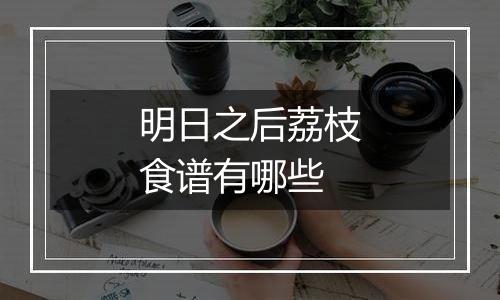 明日之后荔枝食谱有哪些