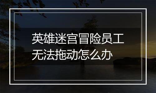 英雄迷宫冒险员工无法拖动怎么办