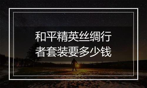 和平精英丝绸行者套装要多少钱