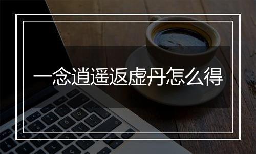 一念逍遥返虚丹怎么得