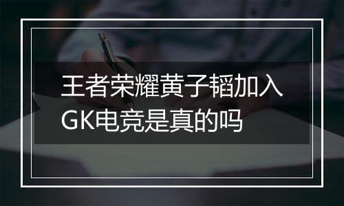 王者荣耀黄子韬加入GK电竞是真的吗