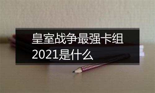 皇室战争最强卡组2021是什么