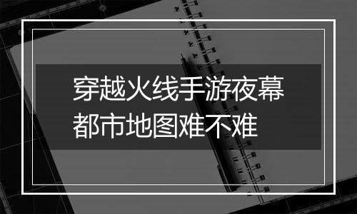 穿越火线手游夜幕都市地图难不难