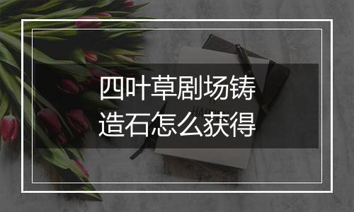 四叶草剧场铸造石怎么获得