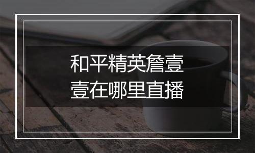 和平精英詹壹壹在哪里直播