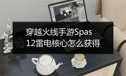 穿越火线手游Spas12雷电核心怎么获得