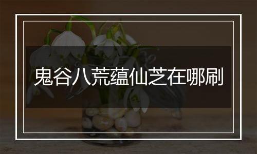 鬼谷八荒蕴仙芝在哪刷