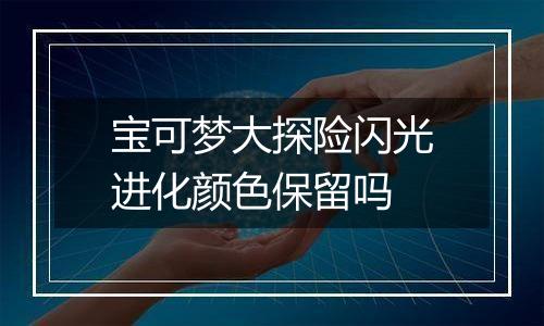 宝可梦大探险闪光进化颜色保留吗