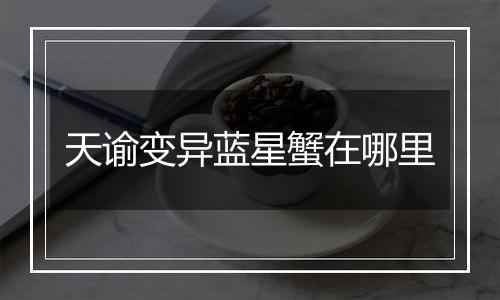 天谕变异蓝星蟹在哪里
