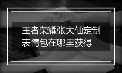 王者荣耀张大仙定制表情包在哪里获得
