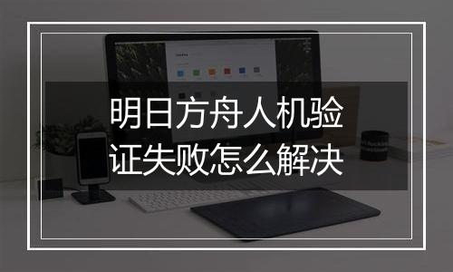 明日方舟人机验证失败怎么解决