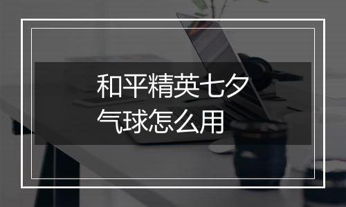 和平精英七夕气球怎么用