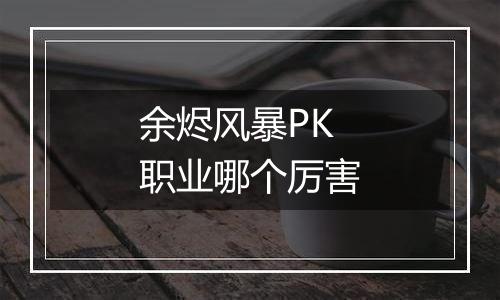 余烬风暴PK职业哪个厉害