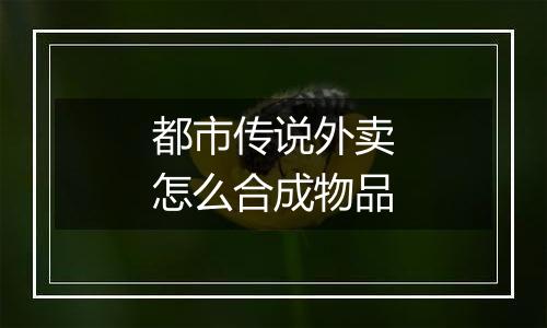 都市传说外卖怎么合成物品