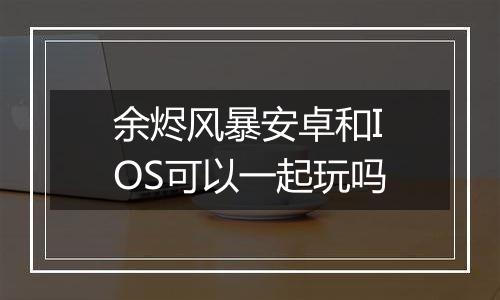 余烬风暴安卓和IOS可以一起玩吗