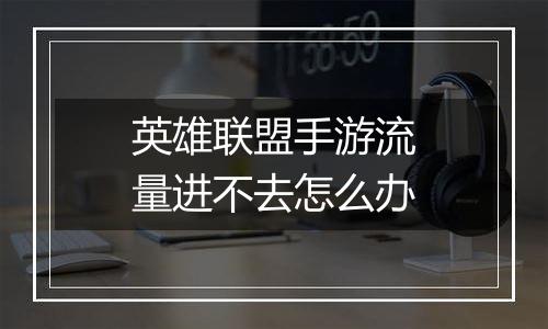 英雄联盟手游流量进不去怎么办