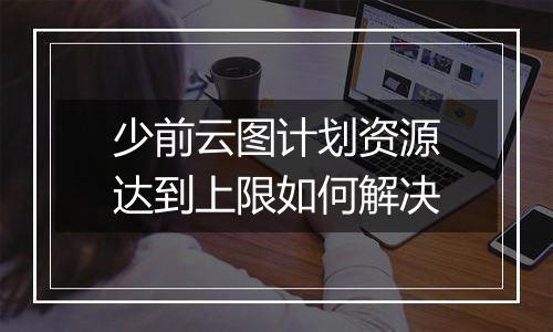 少前云图计划资源达到上限如何解决
